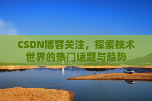 CSDN博客关注，探索技术世界的热门话题与趋势